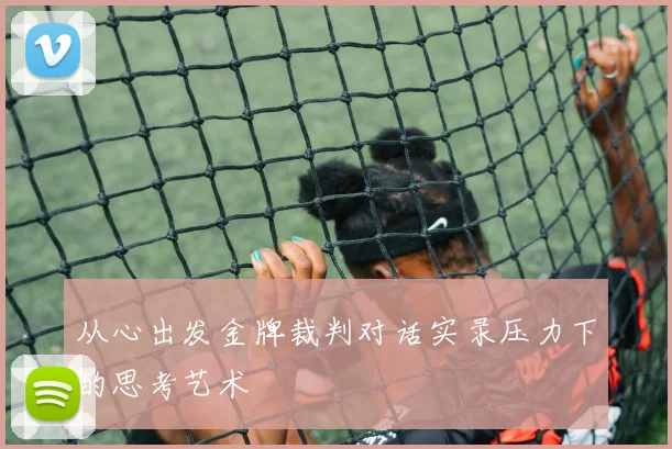 从心出发金牌裁判对话实录压力下的思考艺术