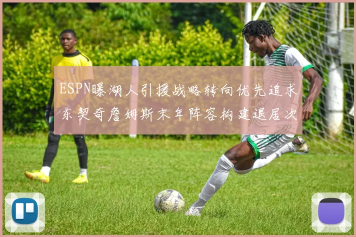 ESPN曝湖人引援战略转向优先追求东契奇詹姆斯末年阵容构建退居次席